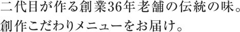 二代目が作る創業36年老舗の伝統の味。創作こだわりメニューをお届け。